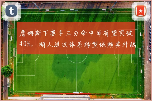 詹姆斯下赛季三分命中率有望突破40%，湖人进攻体系转型依赖其外线火力