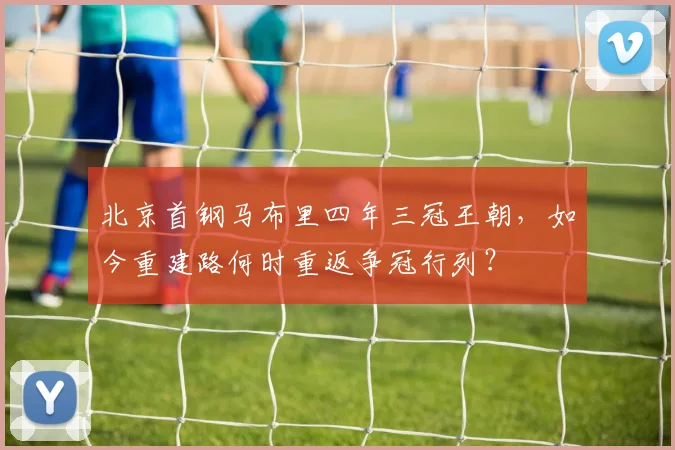 北京首钢马布里四年三冠王朝，如今重建路何时重返争冠行列？